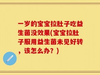 一岁的宝宝拉肚子吃益生菌没效果(宝宝拉肚子服用益生菌未见好转，该怎么办？)