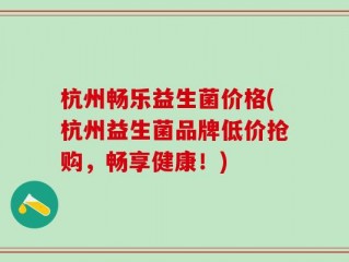 杭州畅乐益生菌价格(杭州益生菌品牌低价抢购，畅享健康！)
