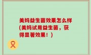 美妈益生菌效果怎么样(美妈试用益生菌，获得显著效果！)