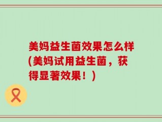 美妈益生菌效果怎么样(美妈试用益生菌，获得显著效果！)