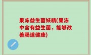 果冻益生菌妖精(果冻中含有益生菌，能够改善肠道健康)
