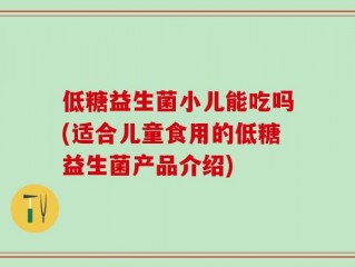 低糖益生菌小儿能吃吗(适合儿童食用的低糖益生菌产品介绍)