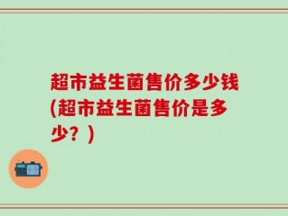 超市益生菌售价多少钱(超市益生菌售价是多少？)