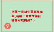 活菌一号益生菌哪里有卖(活菌一号益生菌在哪里可以购买？)