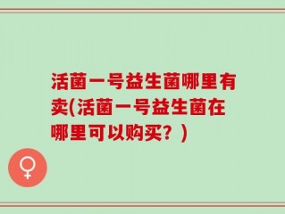 活菌一号益生菌哪里有卖(活菌一号益生菌在哪里可以购买？)