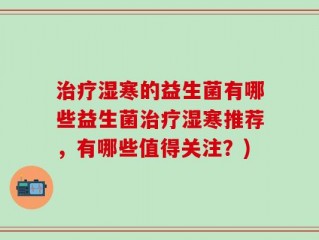 治疗湿寒的益生菌有哪些益生菌治疗湿寒推荐，有哪些值得关注？)