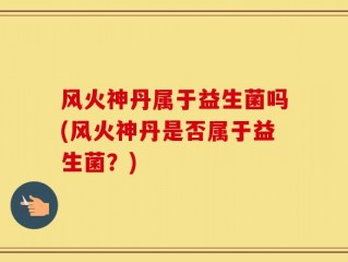 风火神丹属于益生菌吗(风火神丹是否属于益生菌？)