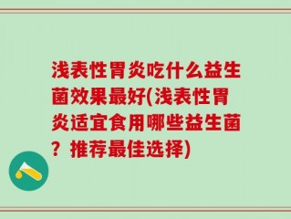 浅表性胃炎吃什么益生菌效果最好(浅表性胃炎适宜食用哪些益生菌？推荐最佳选择)