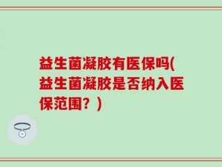 益生菌凝胶有医保吗(益生菌凝胶是否纳入医保范围？)