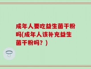 成年人要吃益生菌干粉吗(成年人该补充益生菌干粉吗？)