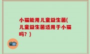 小猫能用儿童益生菌(儿童益生菌适用于小猫吗？)