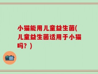 小猫能用儿童益生菌(儿童益生菌适用于小猫吗？)