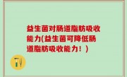 益生菌对肠道脂肪吸收能力(益生菌可降低肠道脂肪吸收能力！)