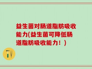 益生菌对肠道脂肪吸收能力(益生菌可降低肠道脂肪吸收能力！)