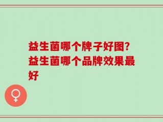 益生菌哪个牌子好图？益生菌哪个品牌效果最好