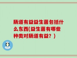 肠道有益益生菌包括什么东西(益生菌有哪些种类对肠道有益？)