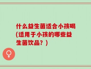 什么益生菌适合小孩喝(适用于小孩的哪些益生菌饮品？)