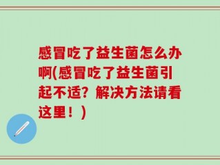 感冒吃了益生菌怎么办啊(感冒吃了益生菌引起不适？解决方法请看这里！)