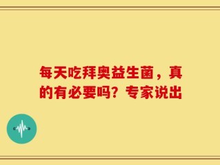 每天吃拜奥益生菌，真的有必要吗？专家说出