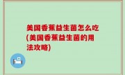 美国香蕉益生菌怎么吃(美国香蕉益生菌的用法攻略)