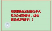顽固便秘益生菌吃多久见效(长期便秘，益生菌治愈好帮手！)