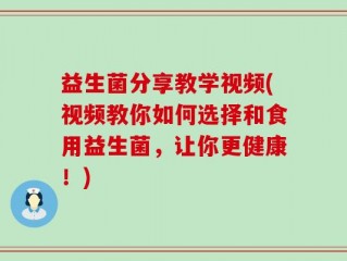 益生菌分享教学视频(视频教你如何选择和食用益生菌，让你更健康！)
