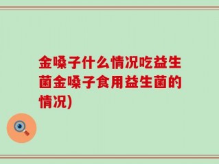 金嗓子什么情况吃益生菌金嗓子食用益生菌的情况)
