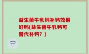 益生菌牛乳钙补钙效果好吗(益生菌牛乳钙可替代补钙？)