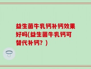 益生菌牛乳钙补钙效果好吗(益生菌牛乳钙可替代补钙？)