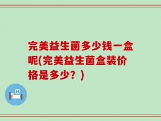 完美益生菌多少钱一盒呢(完美益生菌盒装价格是多少？)