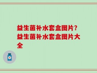 益生菌补水套盒图片？益生菌补水套盒图片大全