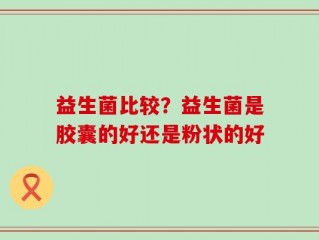 益生菌比较？益生菌是胶囊的好还是粉状的好