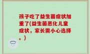 孩子吃了益生菌症状加重了(益生菌恶化儿童症状，家长需小心选择。)