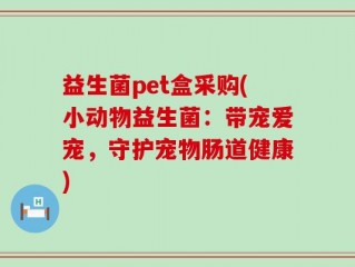 益生菌pet盒采购(小动物益生菌：带宠爱宠，守护宠物肠道健康)