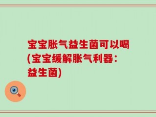 宝宝胀气益生菌可以喝(宝宝缓解胀气利器：益生菌)