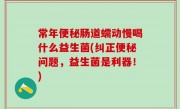 常年便秘肠道蠕动慢喝什么益生菌(纠正便秘问题，益生菌是利器！)