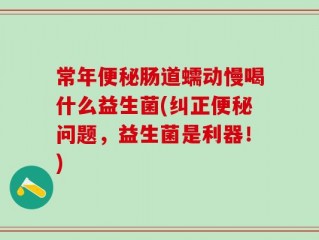 常年便秘肠道蠕动慢喝什么益生菌(纠正便秘问题，益生菌是利器！)