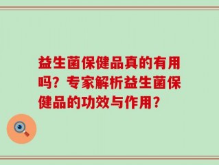 益生菌保健品真的有用吗？专家解析益生菌保健品的功效与作用？