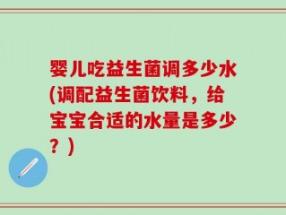 婴儿吃益生菌调多少水(调配益生菌饮料，给宝宝合适的水量是多少？)