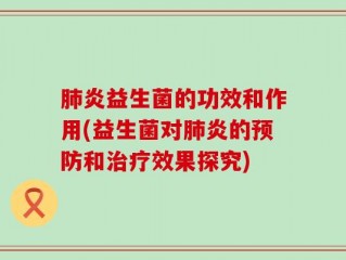 肺炎益生菌的功效和作用(益生菌对肺炎的预防和治疗效果探究)