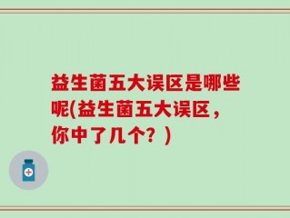 益生菌五大误区是哪些呢(益生菌五大误区，你中了几个？)