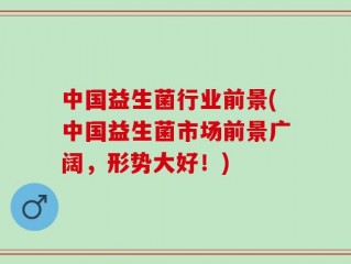 中国益生菌行业前景(中国益生菌市场前景广阔，形势大好！)