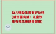幼儿喝益生菌有好处吗(益生菌有益！儿童饮用有效改善肠胃健康)