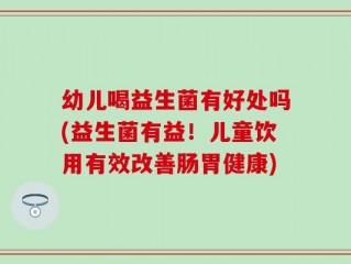 幼儿喝益生菌有好处吗(益生菌有益！儿童饮用有效改善肠胃健康)