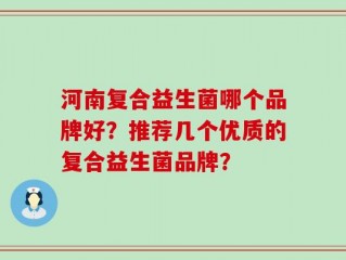 河南复合益生菌哪个品牌好？推荐几个优质的复合益生菌品牌？