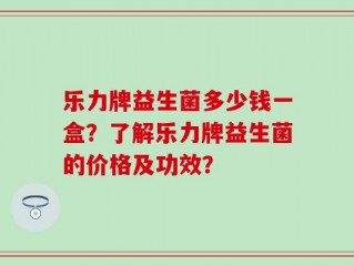 乐力牌益生菌多少钱一盒？了解乐力牌益生菌的价格及功效？