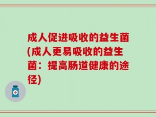 成人促进吸收的益生菌(成人更易吸收的益生菌：提高肠道健康的途径)
