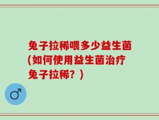 兔子拉稀喂多少益生菌(如何使用益生菌治疗兔子拉稀？)