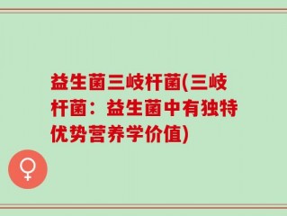 益生菌三岐杆菌(三岐杆菌：益生菌中有独特优势营养学价值)