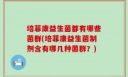 培菲康益生菌都有哪些菌群(培菲康益生菌制剂含有哪几种菌群？)